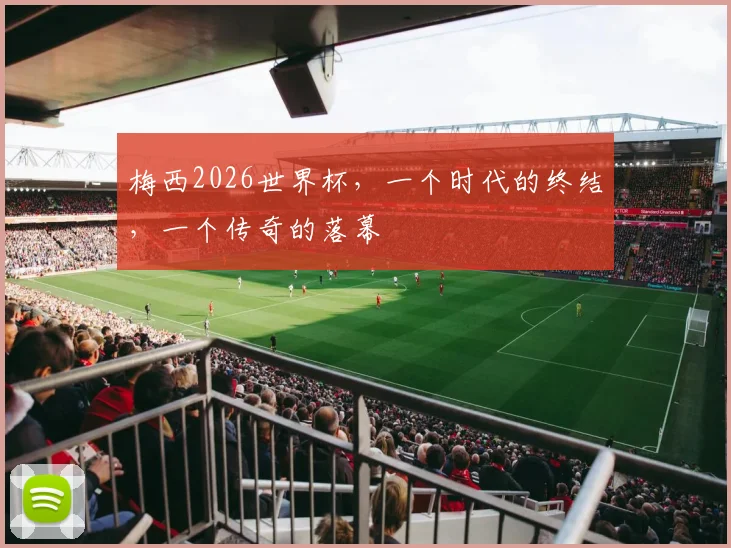 梅西2026世界杯，一个时代的终结，一个传奇的落幕