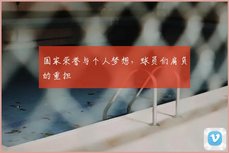 国家荣誉与个人梦想，球员们肩负的重担