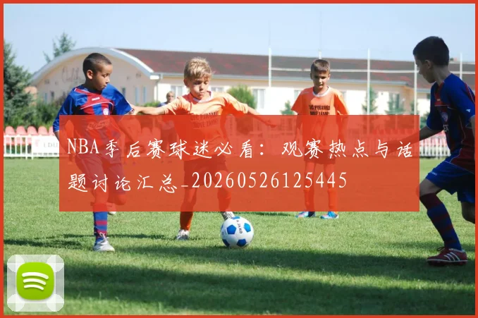 NBA季后赛球迷必看：观赛热点与话题讨论汇总_20260526125445