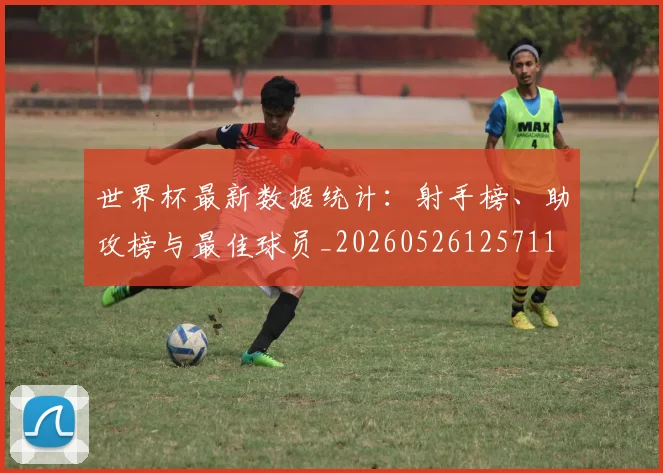 世界杯最新数据统计:射手榜、助攻榜与最佳球员_20260526125711