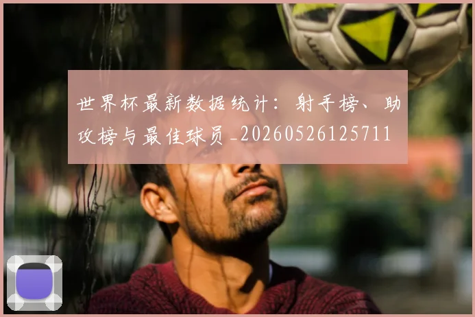 世界杯最新数据统计：射手榜、助攻榜与最佳球员_20260526125711