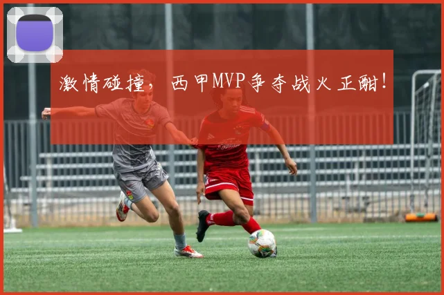 激情碰撞，西甲MVP争夺战火正酣！