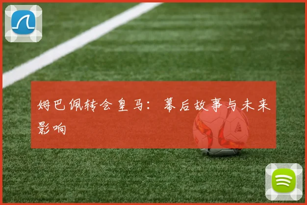 姆巴佩转会皇马：幕后故事与未来影响