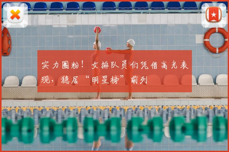实力圈粉！女排队员们凭借高光表现，稳居“明星榜”前列