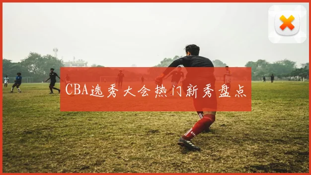 CBA选秀大会热门新秀盘点
