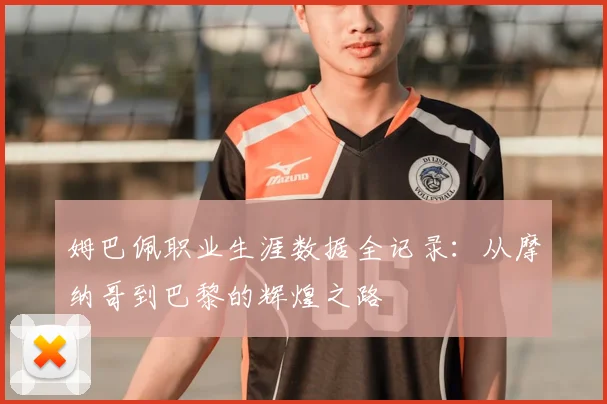 姆巴佩职业生涯数据全记录：从摩纳哥到巴黎的辉煌之路