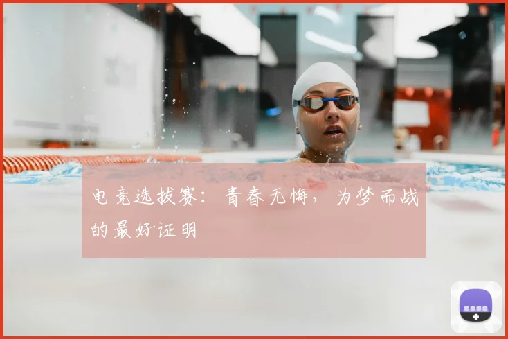 电竞选拔赛：青春无悔，为梦而战的最好证明