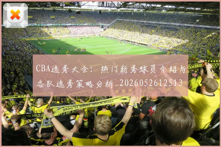 CBA选秀大会：热门新秀球员介绍与各队选秀策略分析_20260526125138_20260606165318