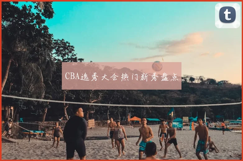 CBA选秀大会热门新秀盘点