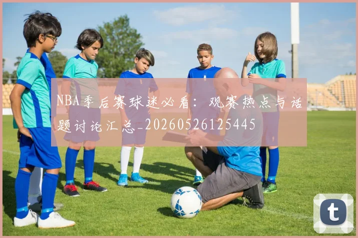 NBA季后赛球迷必看：观赛热点与话题讨论汇总_20260526125445