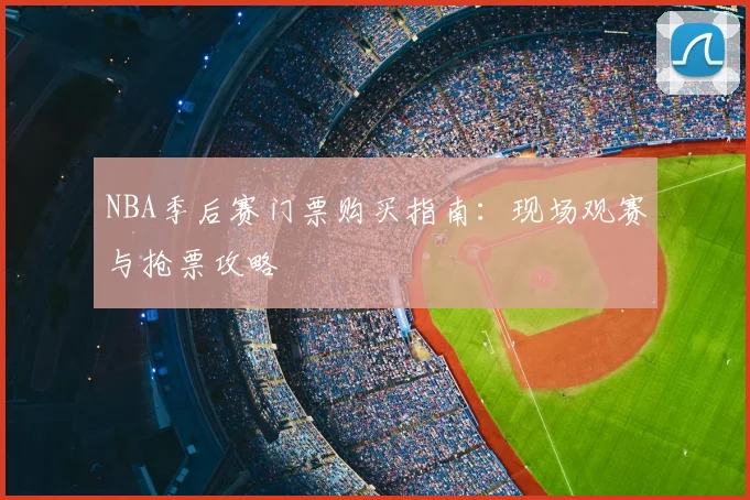 NBA季后赛门票购买指南：现场观赛与抢票攻略