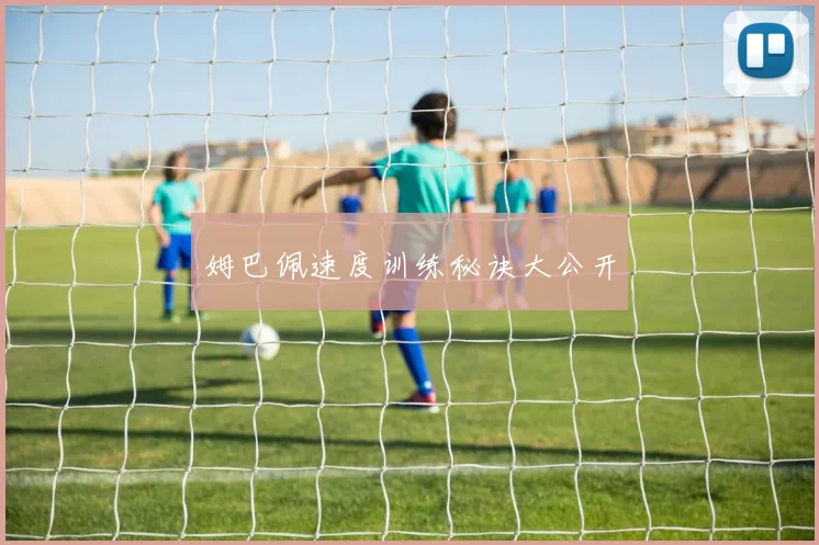 姆巴佩速度训练秘诀大公开