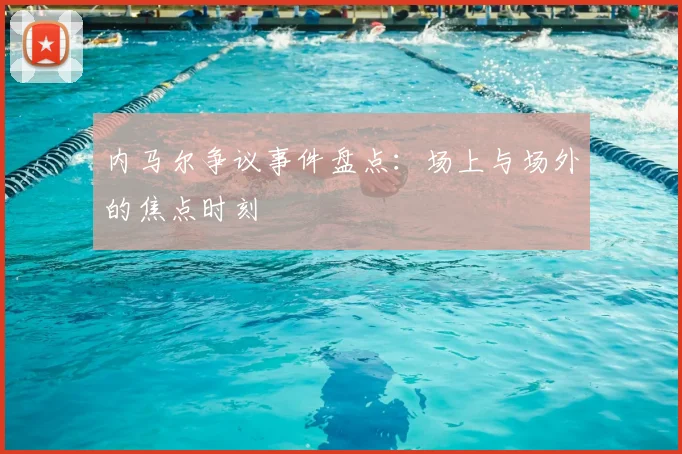 内马尔争议事件盘点:场上与场外的焦点时刻