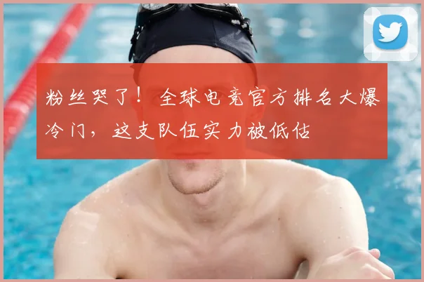 粉丝哭了！全球电竞官方排名大爆冷门，这支队伍实力被低估