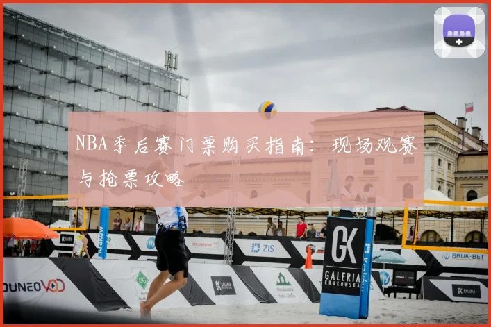 NBA季后赛门票购买指南：现场观赛与抢票攻略
