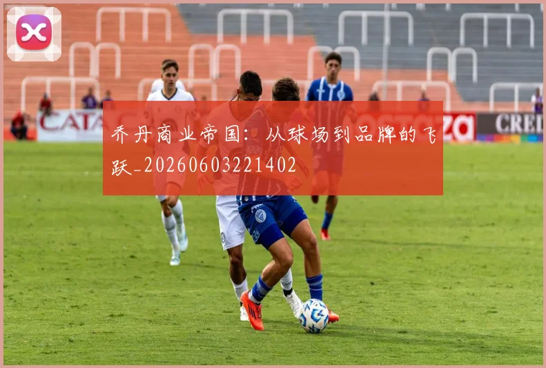 乔丹商业帝国:从球场到品牌的飞跃_20260603221402