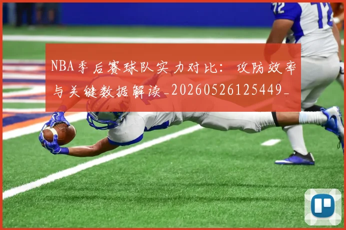 NBA季后赛球队实力对比：攻防效率与关键数据解读_20260526125449_20260606165732