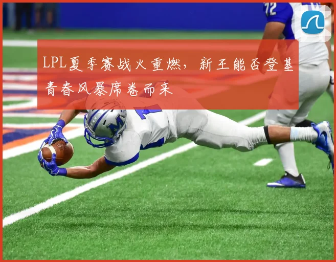 LPL夏季赛战火重燃，新王能否登基青春风暴席卷而来