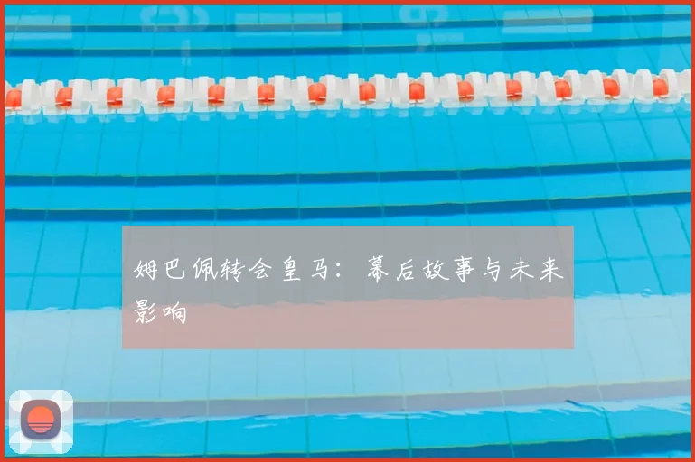 姆巴佩转会皇马：幕后故事与未来影响