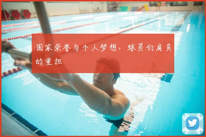 国家荣誉与个人梦想，球员们肩负的重担
