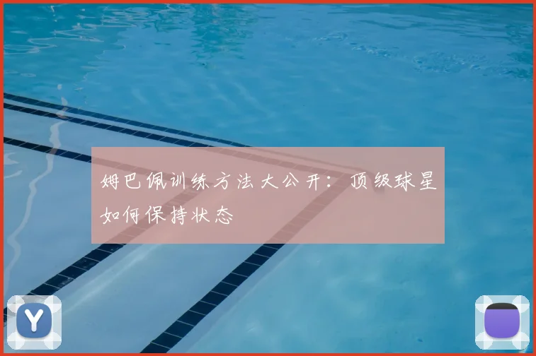 姆巴佩训练方法大公开：顶级球星如何保持状态