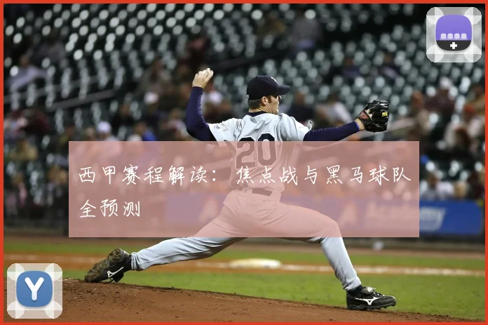 西甲赛程解读：焦点战与黑马球队全预测