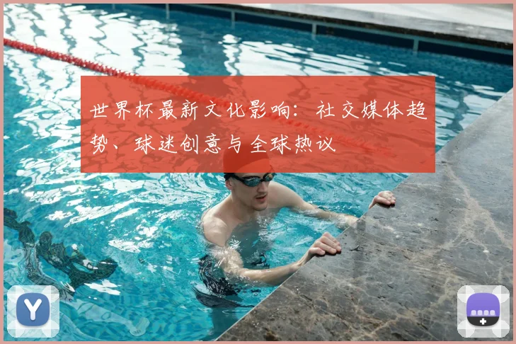 世界杯最新文化影响：社交媒体趋势、球迷创意与全球热议