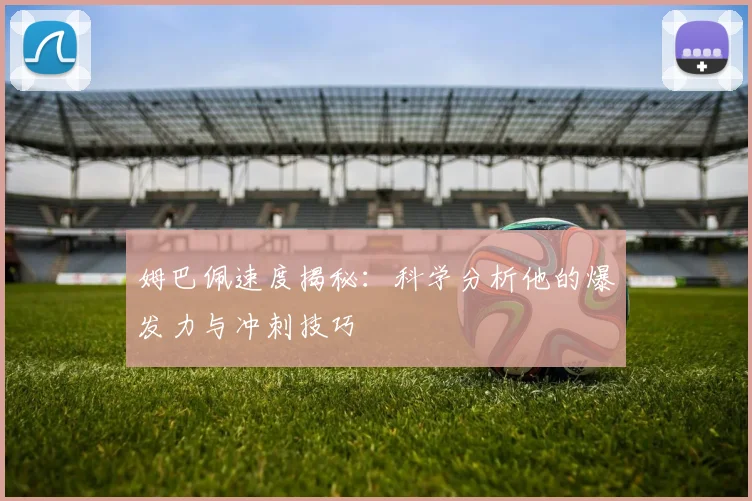 姆巴佩速度揭秘：科学分析他的爆发力与冲刺技巧