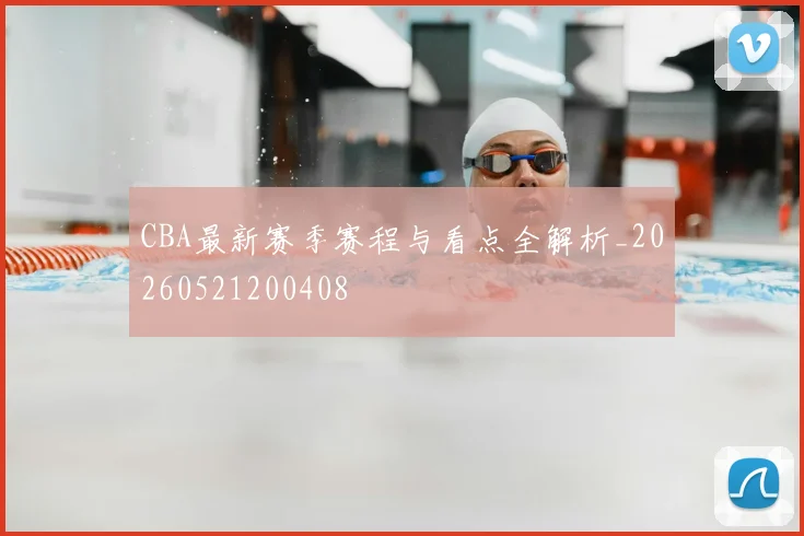 CBA最新赛季赛程与看点全解析_20260521200408