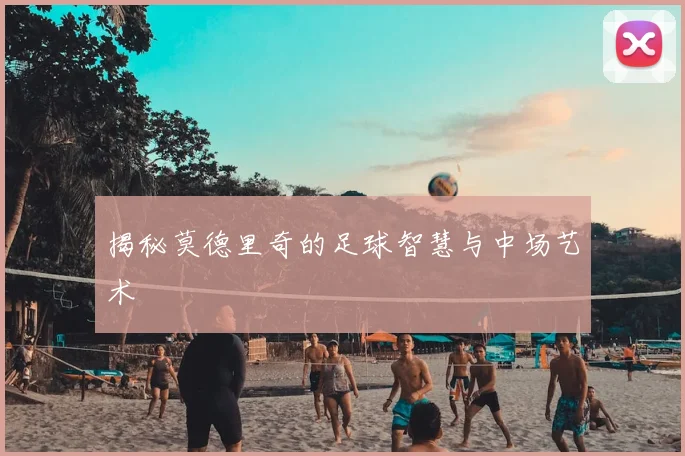 揭秘莫德里奇的足球智慧与中场艺术