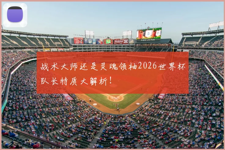战术大师还是灵魂领袖2026世界杯队长特质大解析!