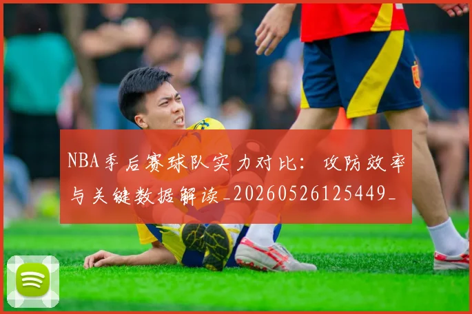NBA季后赛球队实力对比：攻防效率与关键数据解读_20260526125449_20260606165732