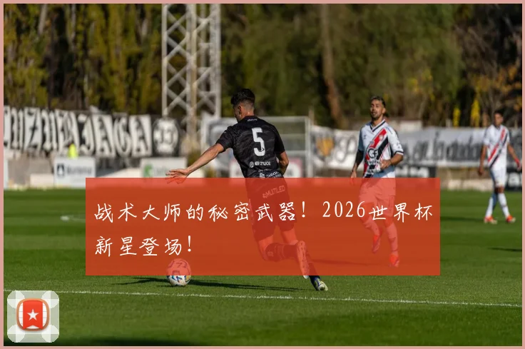 战术大师的秘密武器！2026世界杯新星登场！