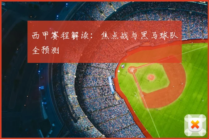 西甲赛程解读：焦点战与黑马球队全预测