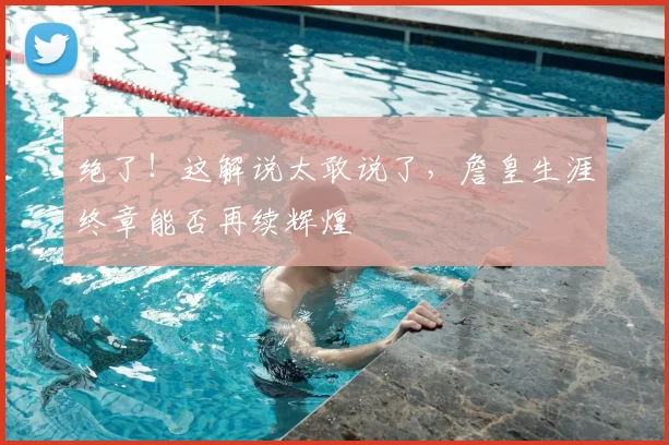 绝了！这解说太敢说了，詹皇生涯终章能否再续辉煌