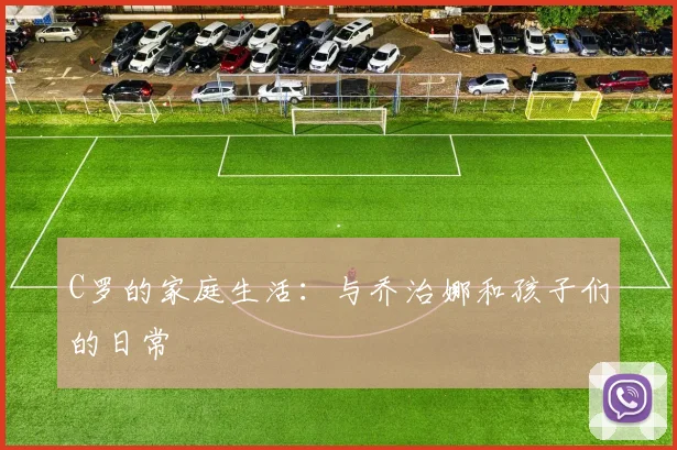 C罗的家庭生活:与乔治娜和孩子们的日常