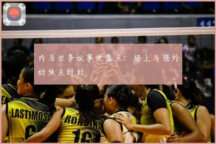 内马尔争议事件盘点:场上与场外的焦点时刻