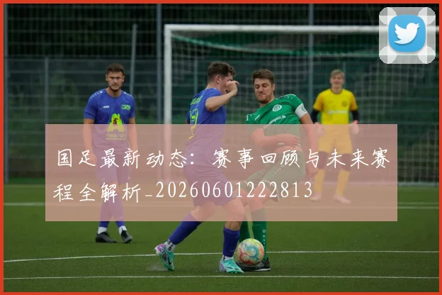 国足最新动态:赛事回顾与未来赛程全解析_20260601222813