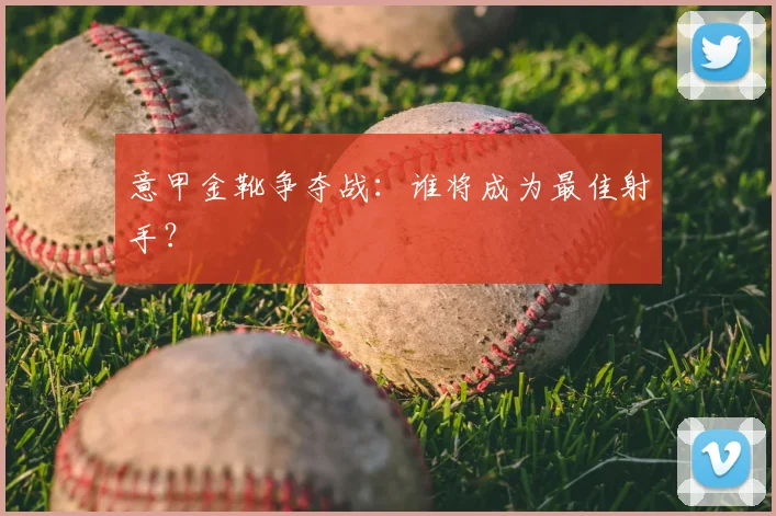 意甲金靴争夺战：谁将成为最佳射手？