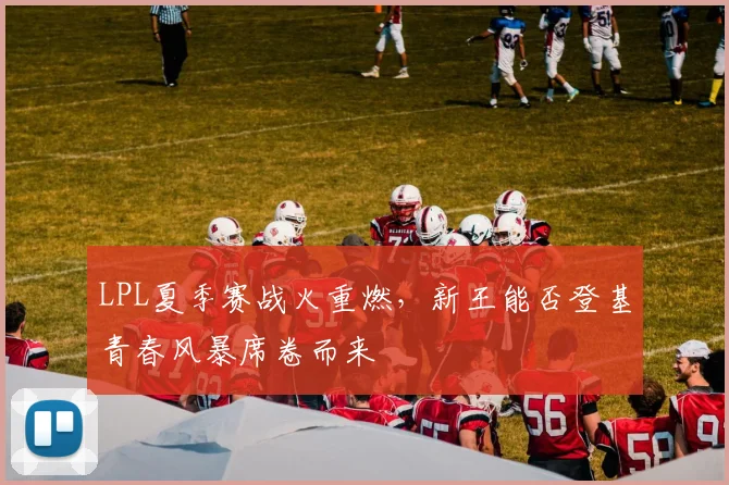 LPL夏季赛战火重燃，新王能否登基青春风暴席卷而来