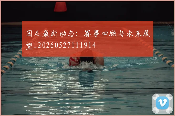 国足最新动态:赛事回顾与未来展望_20260527111914