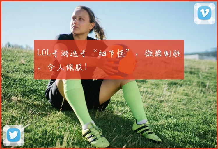 LOL手游选手“细节怪”，微操制胜，令人佩服！