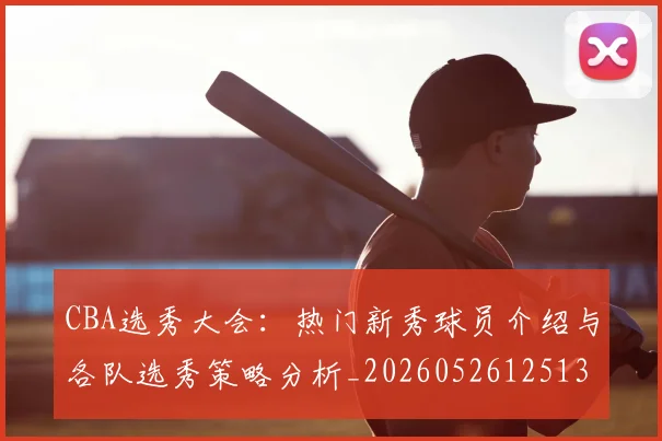 CBA选秀大会:热门新秀球员介绍与各队选秀策略分析_20260526125138_20260606165318