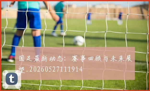 国足最新动态:赛事回顾与未来展望_20260527111914