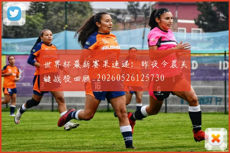 世界杯最新赛果速递：昨夜今晨关键战役回顾_20260526125730