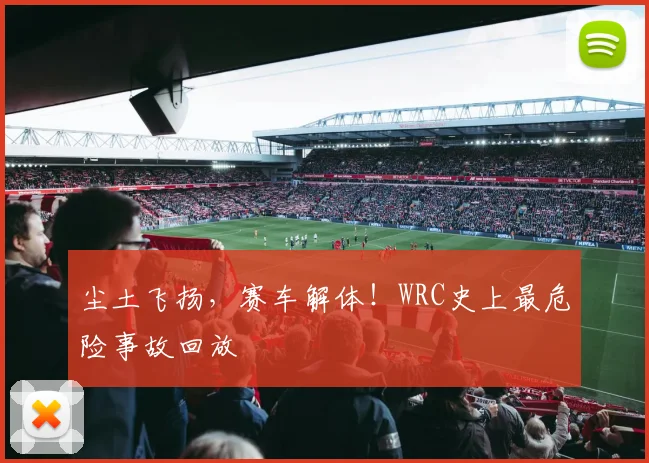 尘土飞扬，赛车解体！WRC史上最危险事故回放