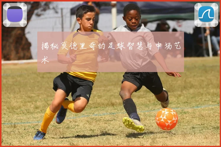 揭秘莫德里奇的足球智慧与中场艺术