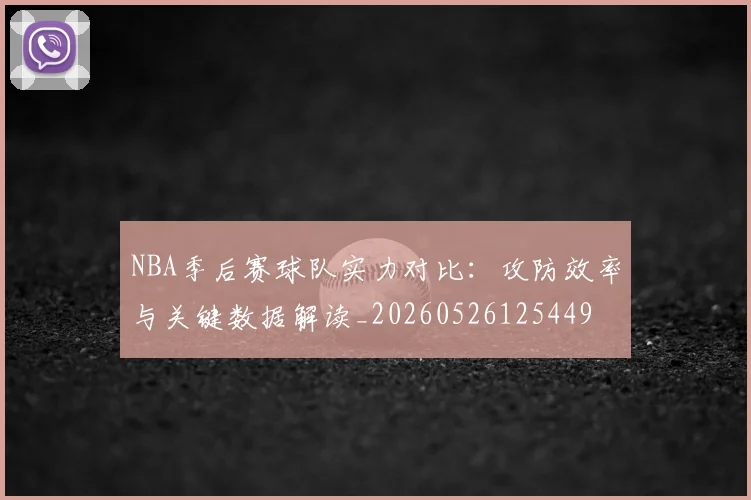 NBA季后赛球队实力对比:攻防效率与关键数据解读_20260526125449