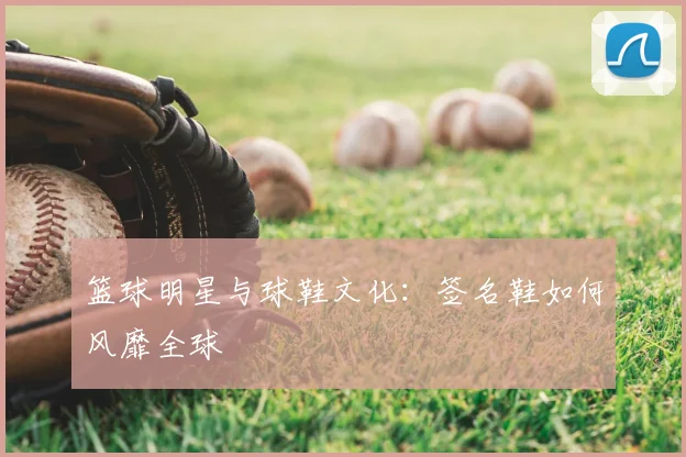 篮球明星与球鞋文化：签名鞋如何风靡全球