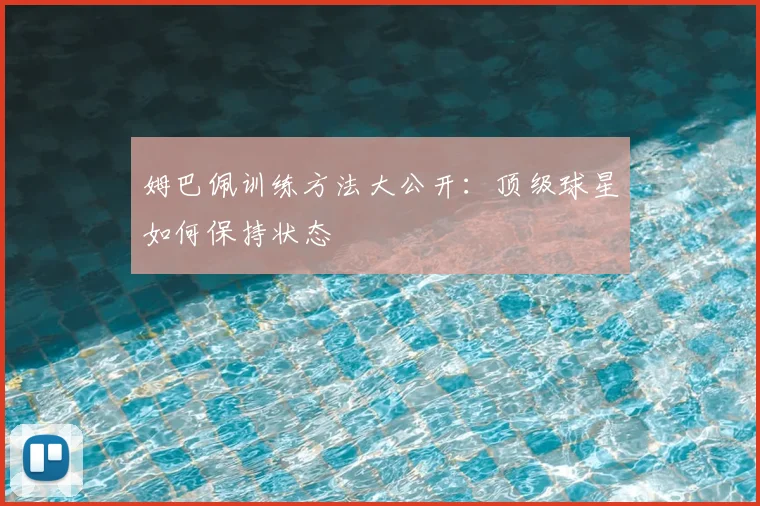 姆巴佩训练方法大公开：顶级球星如何保持状态